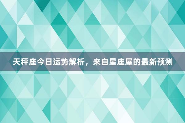 天秤座今日运势解析，来自星座屋的最新预测