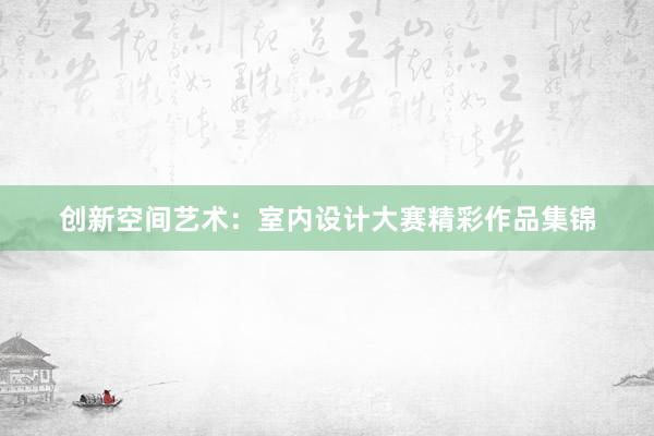 创新空间艺术：室内设计大赛精彩作品集锦