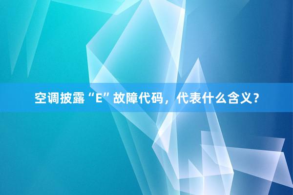 空调披露“E”故障代码，代表什么含义？