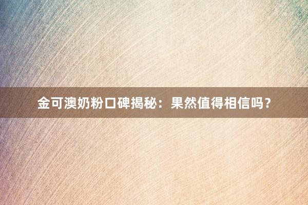 金可澳奶粉口碑揭秘：果然值得相信吗？