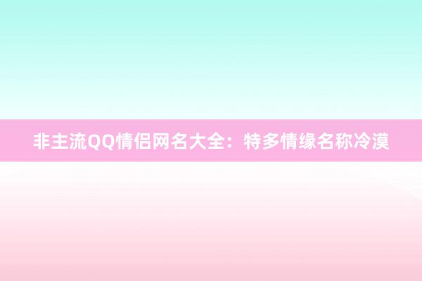 非主流QQ情侣网名大全：特多情缘名称冷漠